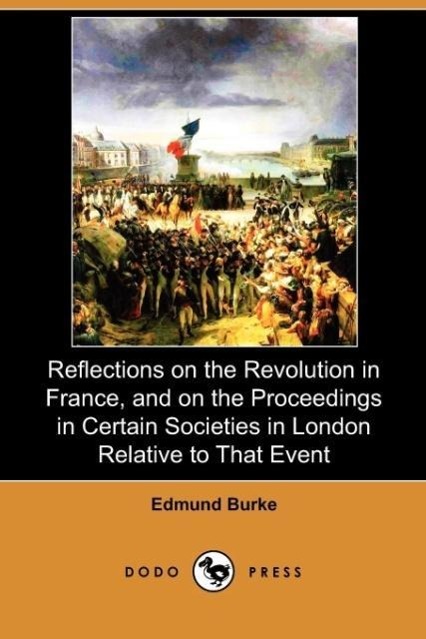 Reflections on the Revolution in France, and on the Proceedings in Certain Societies in London Relative to That Event (Dodo Press) - Burke, Edmund Iii