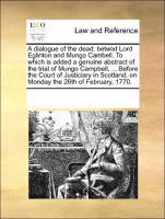 A dialogue of the dead: betwixt Lord Eglinton and Mungo Cambell. To which is added a genuine abstract of the trial of Mungo Campbell, . Before the Court of Justiciary in Scotland, on Monday the 26th of February, 1770. - Multiple Contributors, See Notes, See Notes