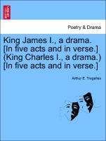 King James I., a drama. [In five acts and in verse.] (King Charles I., a drama.) [In five acts and in verse.] - Tregelles, Arthur E.
