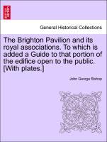 The Brighton Pavilion and its royal associations. To which is added a Guide to that portion of the edifice open to the public. [With plates.] - Bishop, John George