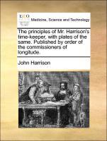 The principles of Mr. Harrison's time-keeper, with plates of the same. Published by order of the commissioners of longitude. - Harrison, John