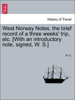 West Norway Notes, the brief record of a three weeks' trip, etc. [With an introductory note, signed, W. S.] - W. S.