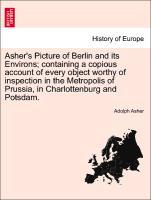 Asher's Picture of Berlin and its Environs; containing a copious account of every object worthy of inspection in the Metropolis of Prussia, in Charlottenburg and Potsdam. - Asher, Adolph