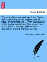 The miscellaneous works of John Dryden, Esq; containing all his original poems, tales, and translations . With notes and observations. Also an account of his life and writings. [The editor's dedication signed: Samuel Derrick.] Volume the Fourth - Dryden, John|Derrick, Samuel