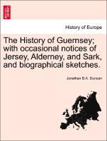 The History of Guernsey; with occasional notices of Jersey, Alderney, and Sark, and biographical sketches. - Duncan, Jonathan B. A.