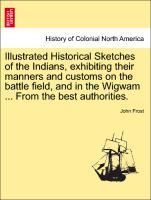 Illustrated Historical Sketches of the Indians, exhibiting their manners and customs on the battle field, and in the Wigwam . From the best authorities. - Frost, John