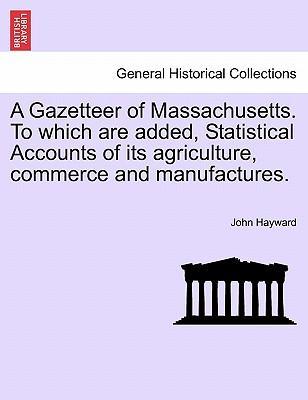 A Gazetteer of Massachusetts. To which are added, Statistical Accounts of its agriculture, commerce and manufactures. - Hayward, John