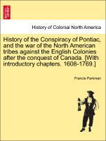 History of the Conspiracy of Pontiac, and the war of the North American tribes against the English Colonies after the conquest of Canada. [With introductory chapters. 1608-1769.] - Parkman, Francis