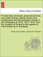 Private Diary of travels, personal services, and public events, during mission and employment with the European armies in the campaigns of 1812, 1813, 1814, from the invasion of Russia to the capture of Paris Edited by H. Randolph. Volume I. - Wilson, Robert Thomas|Randolph, Herbert M. A.