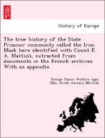 The true history of the State Prisoner commonly called the Iron Mask here identified with Count E. A. Mattioli, extracted from documents in the French archives. With an appendix - Ellis, George James Welbore Agar|Mattioli, Ercole Antonio