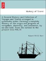 A General History and Collection of Voyages and Travels arranged in systematic order: forming a complete History of the origin and progress of navigation, discovery, and commerce, by sea and land, from the earliest to the present time.VOL.IX - Kerr, Robert F. R. S. E.