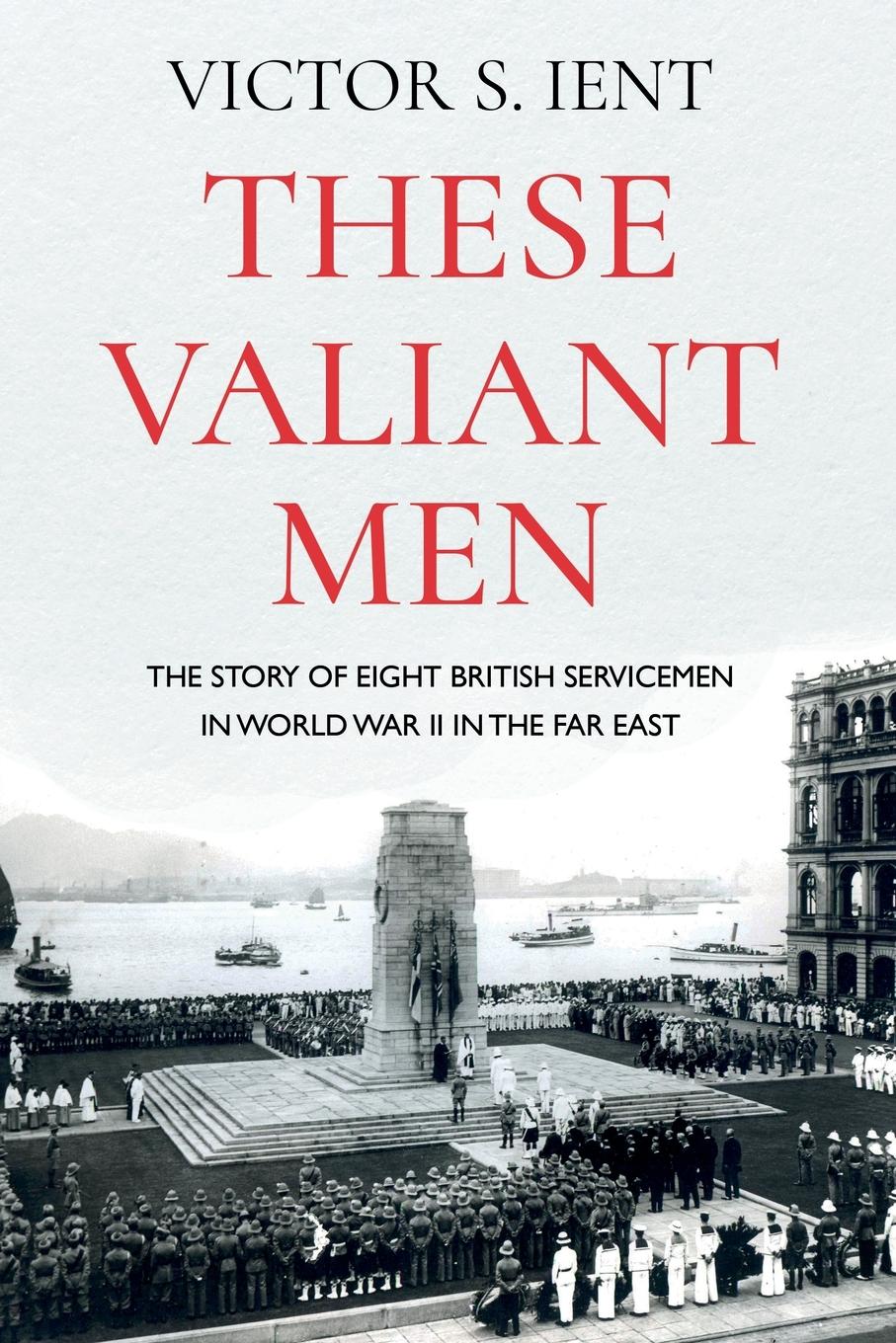 These Valiant Men: The Story of Eight British Servicemen in World War II in the Far East - Ient, Victor S.