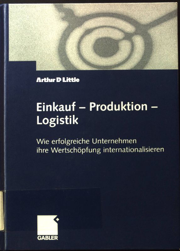 Einkauf - Produktion - Logistik : wie erfolgreiche Unternehmen ihre Wertschöpfung internationalisieren. - Little, Arthur D.