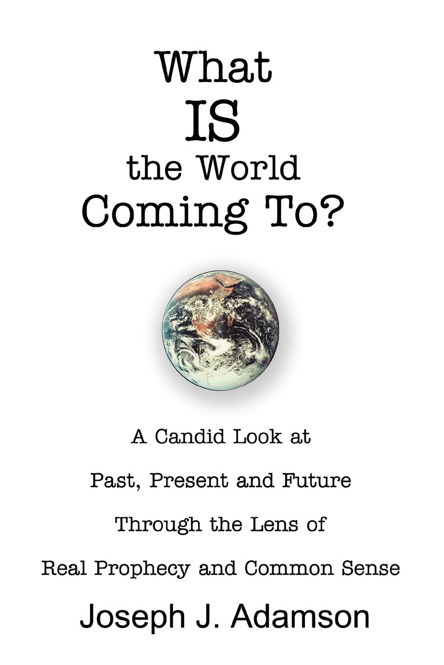What IS the World Coming To?: A Candid Look at Past, Present and Future Through the Lens of Real Prophecy and Common Sense - Adamson, Joseph J.