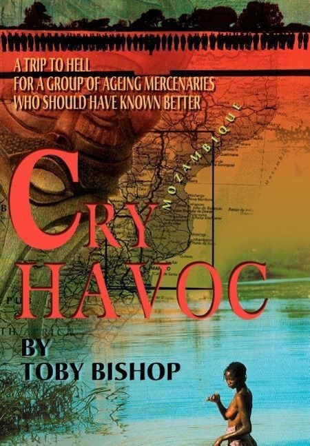 Cry Havoc: A Trip To Hell for a Group of Ageing Mercenaries Who Should Have Known Better - Bishop, Toby