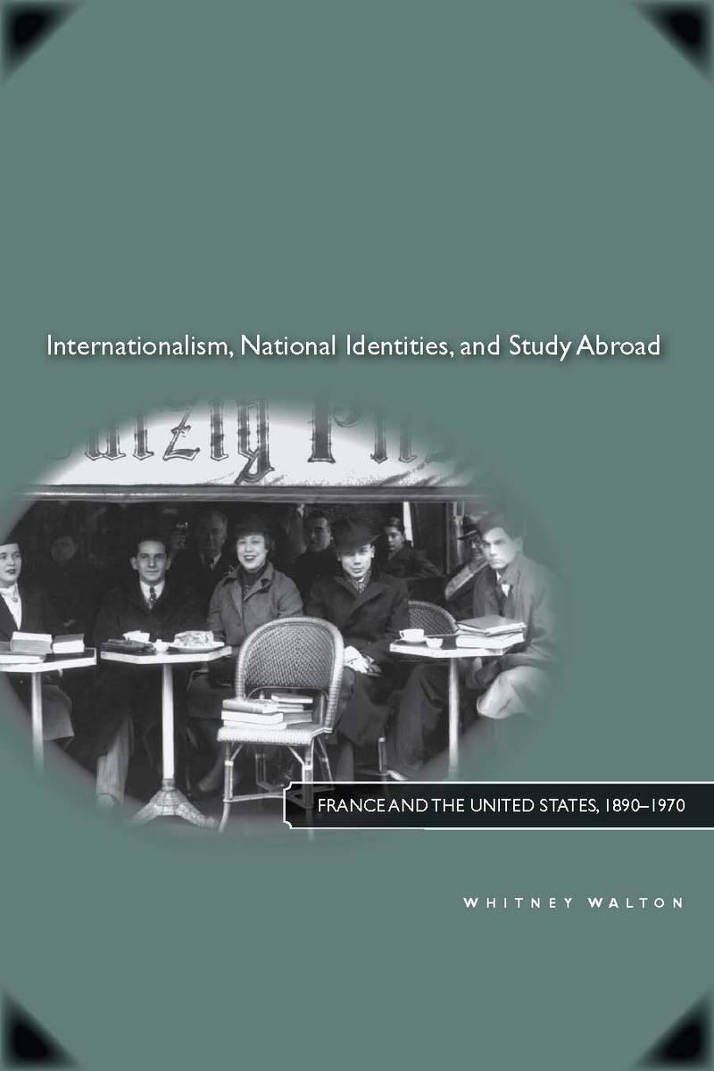 Internationalism, National Identities, and Study Abroad: France and the United States, 1890a 1970 - Walton, Whitney