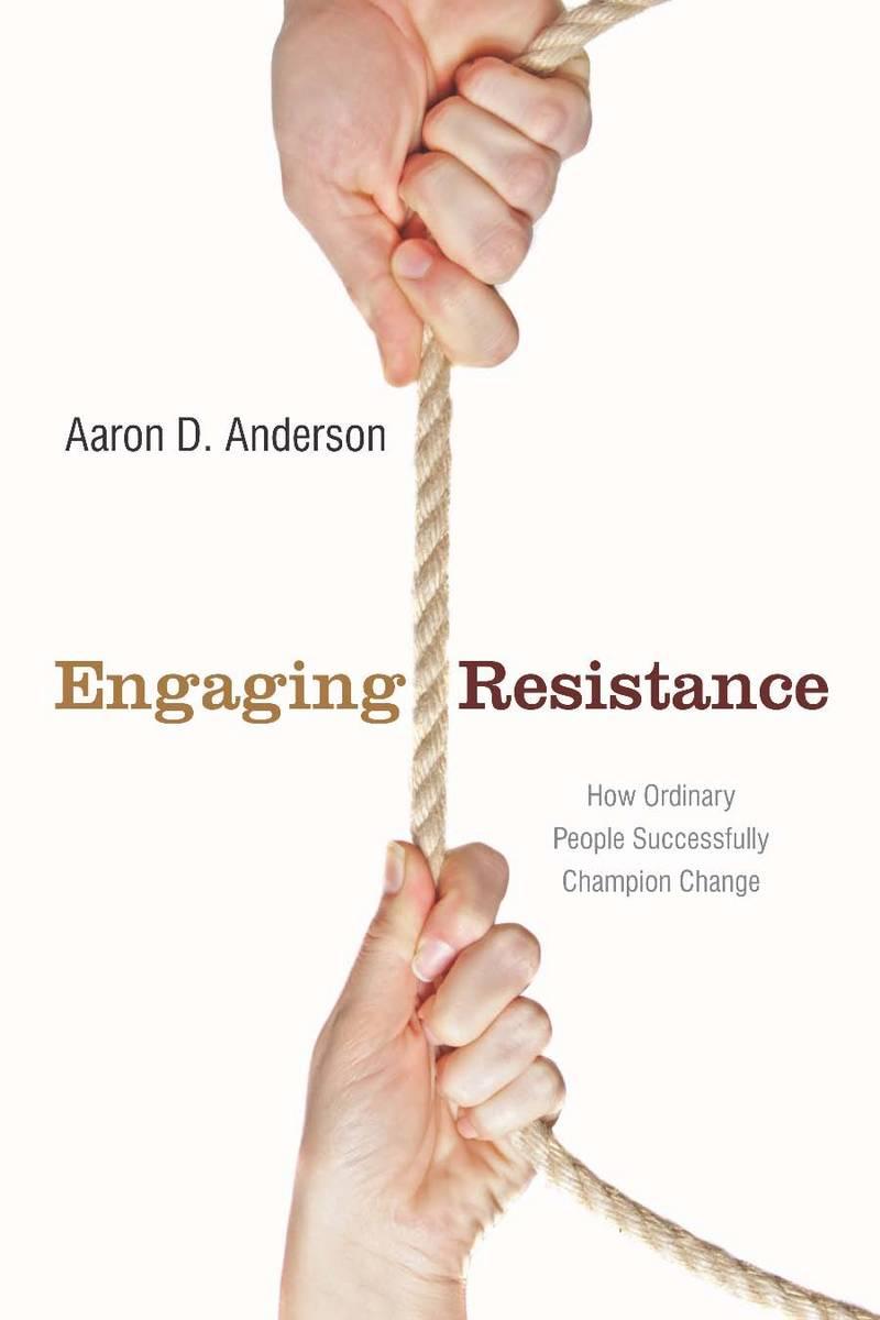 Engaging Resistance: How Ordinary People Successfully Champion Change - Anderson, Aaron