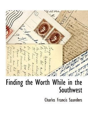 Finding the Worth While in the Southwest - Saunders, Charles Francis