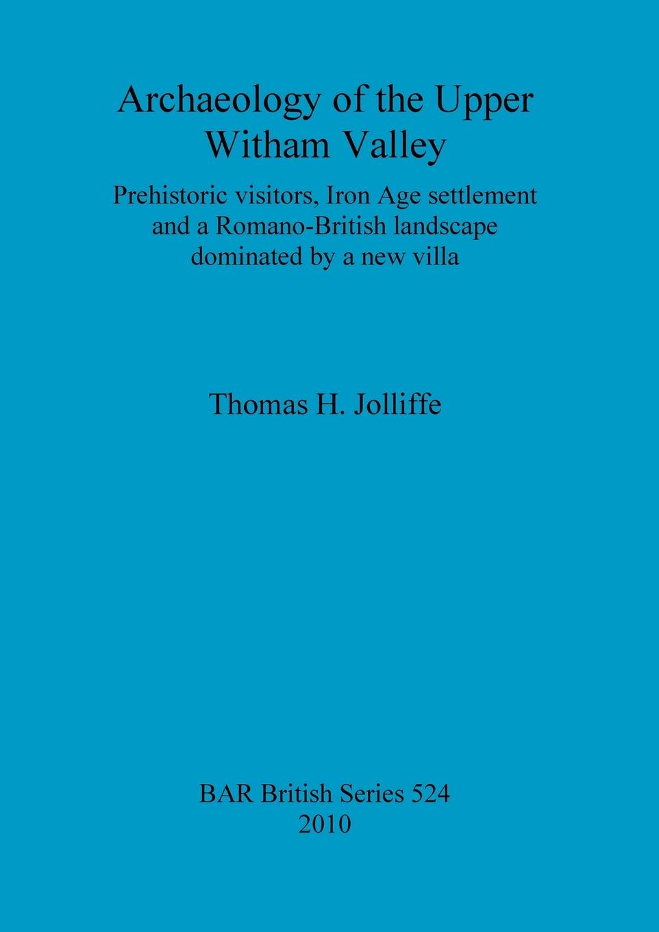 Archaeology of the Upper Witham Valley: Prehistoric visitors, Iron Age settlement and a Romano-British landscape dominated by a new villa - Jolliffe, Thomas H.