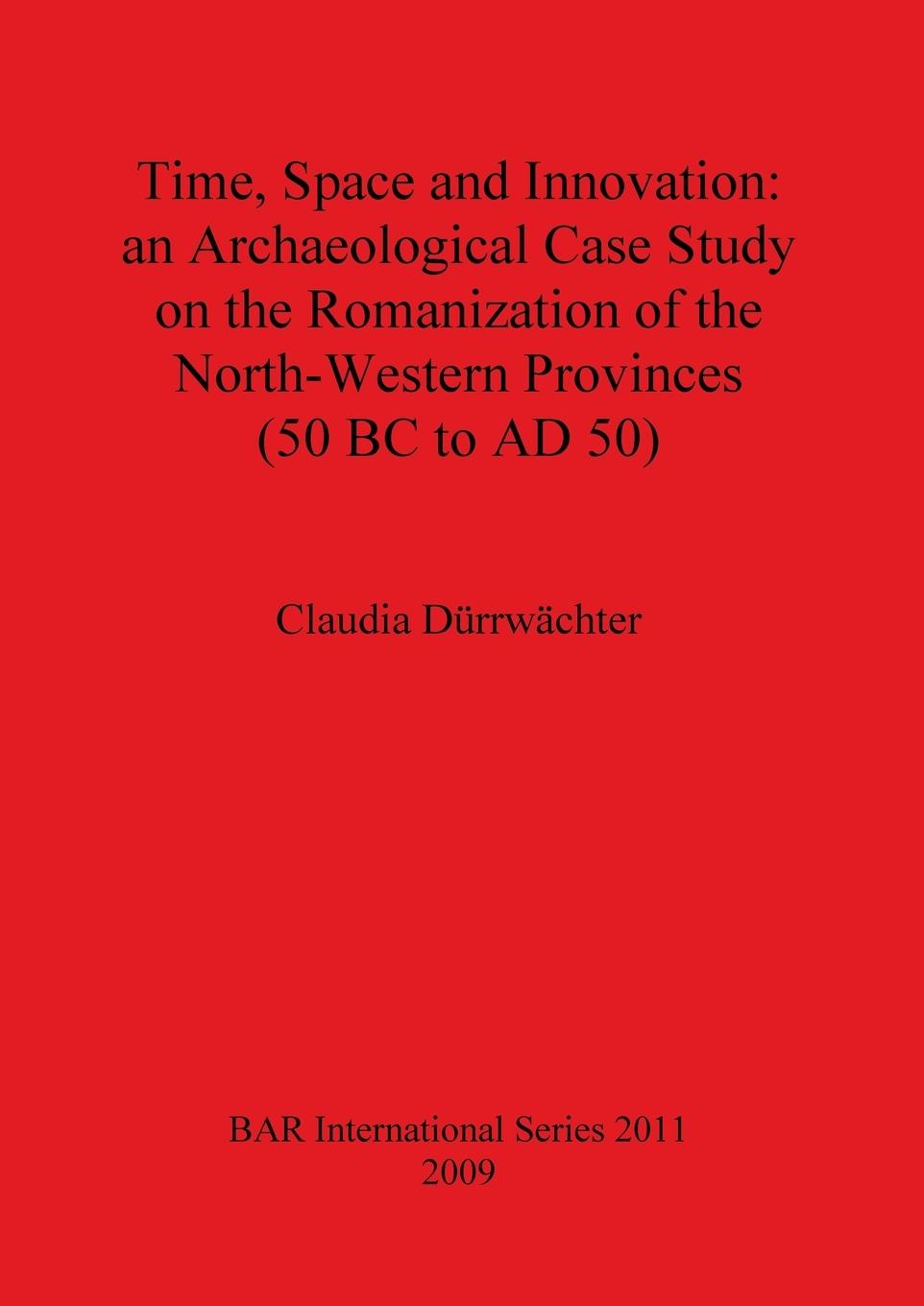 Time, Space and Innovation: an Archaeological Case Study on the Romanization of the North-Western Provinces (50 BC to AD 50) - Dürrwächter, Claudia