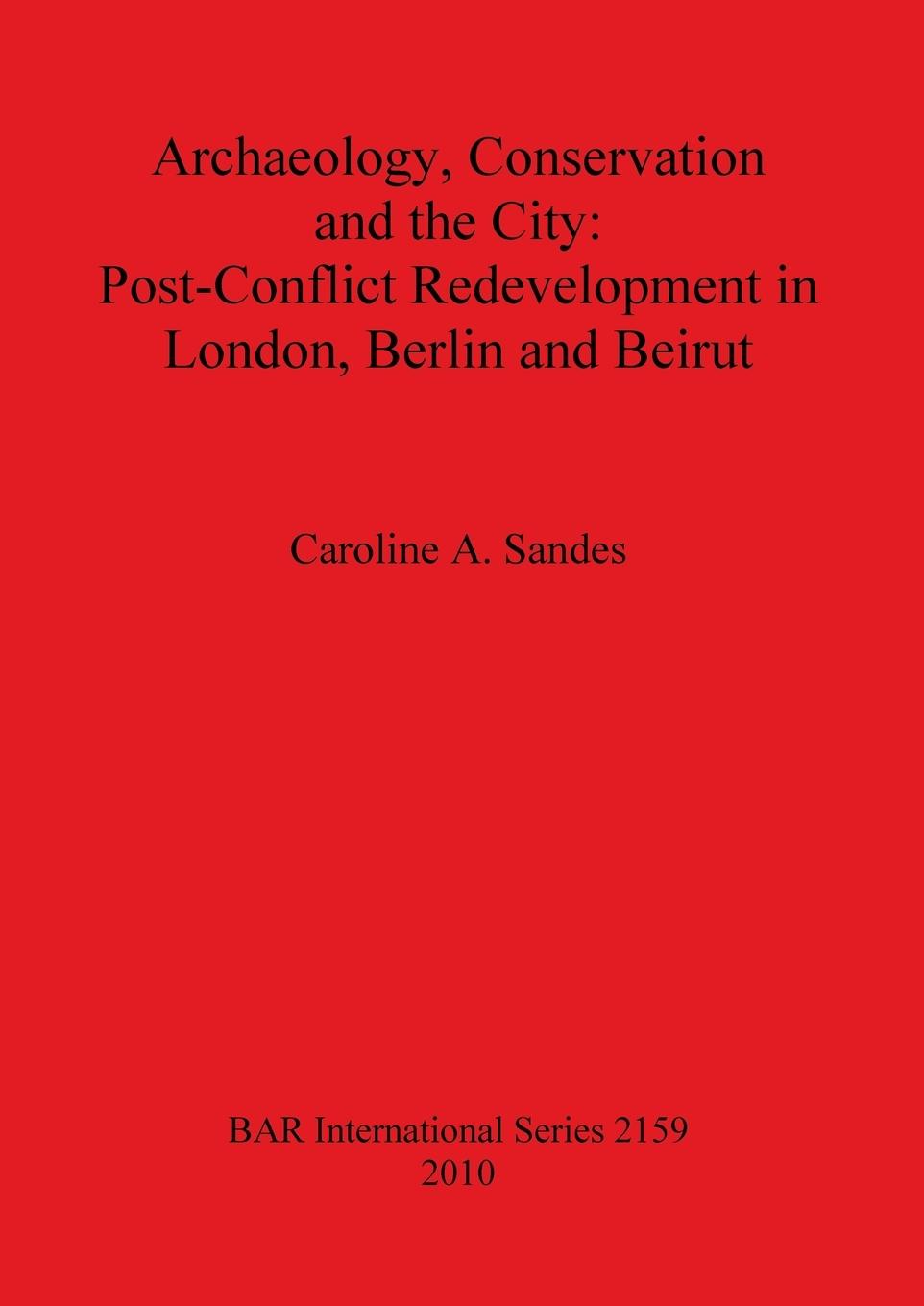 Archaeology, Conservation and the City: Post-Conflict Redevelopment in London, Berlin and Beirut - Sandes, Caroline A.