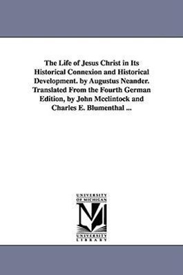 The Life of Jesus Christ in Its Historical Connexion and Historical Development. by Augustus Neander. Translated From the Fourth German Edition, by Jo - Neander, August