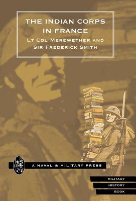 Indian Corps in France - Lt Colonel Merewether|By Lt Col Merewether and Frederick S|Lt Colonel Merewether