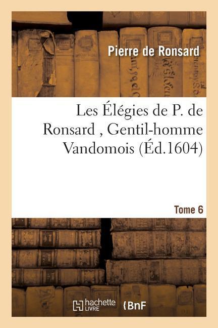 Les Elegies de P. de Ronsard, Gentil-Homme Vandomois Tome 6 - De Ronsard, Pierre
