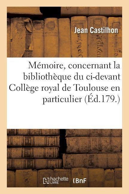 Memoire, Concernant La Bibliotheque Du CI-Devant College Royal de Toulouse En Particulier - Castilhon, Jean