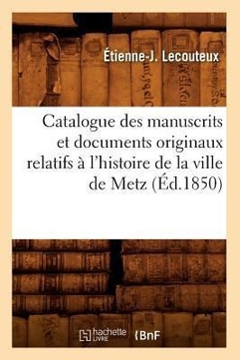 Catalogue Des Manuscrits Et Documents Originaux Relatifs A l\\'Histoire de la Ville de Metz (Ed.1850 - Lecouteux, Ã‰tienne-J