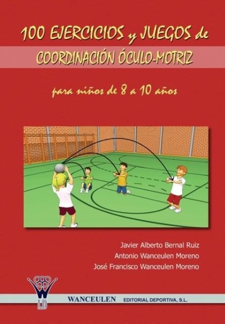 100 Ejercicios y Juegos de Coordinacion Oculo-Motriz Para Ninos de 8 a 10 Anos - Bernal Ruiz, Javier Alberto|Wanceulen Moreno, Antonio|Wanceulen Moreno, Jose Francisco