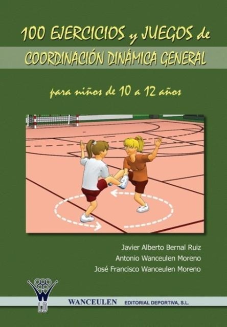 100 Ejercicios y Juegos de Coordinacion Dinamica General Para Ninos de 10 a 12 Anos - Bernal Ruiz, Javier Alberto|Wanceulen Moreno, Antonio|Wanceulen Moreno, Jose Francisco