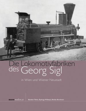 Die Lokomotivfabriken des Georg Sigl in Wien und Wiener Neustadt - Tóth Sándor, Kirchner Attila & Villányi György