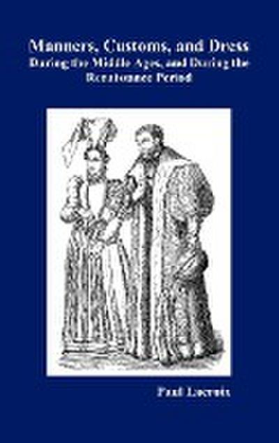 Manners, Customs, and Dress During the Middle Ages and During the Renaissance Period - Paul Lacroix