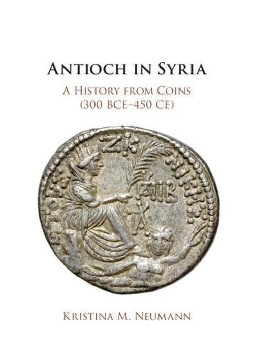 Antioch in Syria: A History from Coins (300 BCE-450 CE) (Hardcover) - Kristina M. Neumann