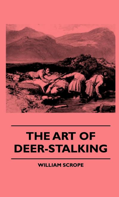 The Art Of Deer-Stalking - Illustrated By A Narrative Of A Few Days Sport In The Forest Of Atholl, With Some Account Of The Nature And Habits Of Red Deer, And A Short Description Of The Scotch Forests, Legends, Superstitions, Stories Of Poachers And Freeb - William Scrope