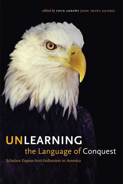 Unlearning the Language of Conquest : Scholars Expose Anti-Indianism in America - Four Arrows (Don Trent Jacobs)