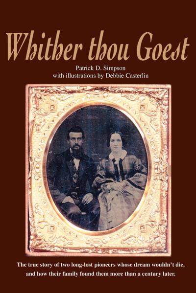 Whither Thou Goest : The True Story of Two Long-Lost Pioneers Whose Dream Wouldn't Die, and How Their Family Found Them More Than a Century - Patrick Simpson