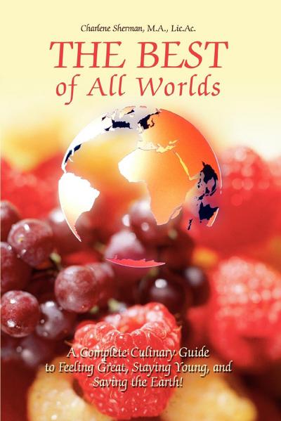 The Best of All Worlds : A Complete Culinary Guide to Feeling Great, Staying Young, and Saving the Earth! - Charlene Sherman