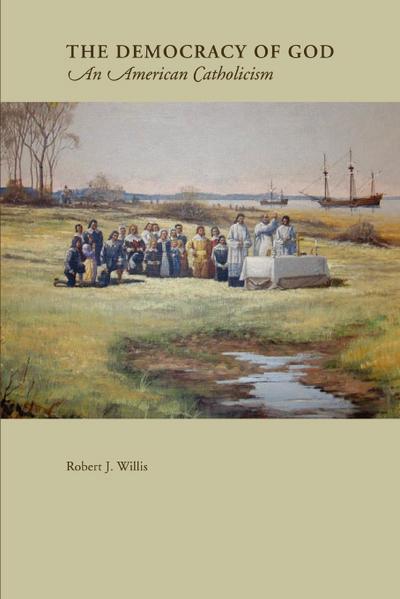 The Democracy Of God : An American Catholicism - Robert J Willis