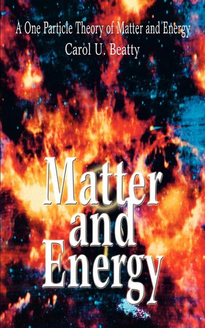 Matter and Energy : A One Particle Theory of Matter and Energy - Carol U Beatty