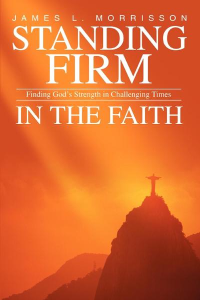 Standing Firm in the Faith : Finding God's Strength in Challenging Times - James L. Morrisson