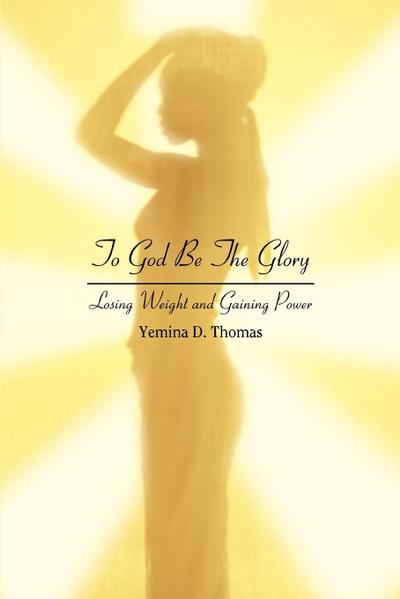 To God Be The Glory : Losing Weight and Gaining Power - Yemina D Thomas