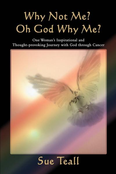 Why Not Me? Oh God Why Me? : One Woman's Inspirational and Thought-provoking Journey with God through Cancer - Sue Teall