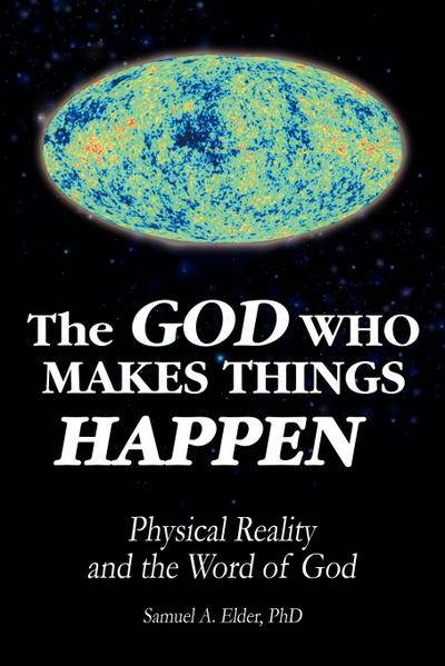 The God Who Makes Things Happen : Physical Reality and the Word of God - Samuel A Elder