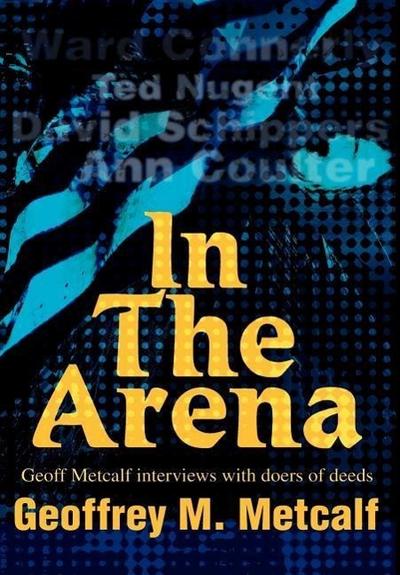 In The Arena : Geoff Metcalf interviews with doers of deeds - Geoffrey M. Metcalf