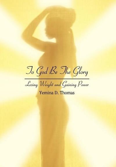 To God Be The Glory : Losing Weight and Gaining Power - Yemina D Thomas