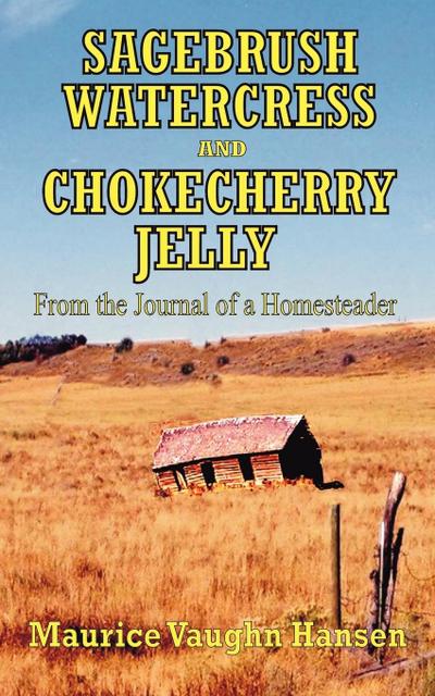 SAGEBRUSH, WATERCRESS, AND CHOKECHERRY JELLY : From the Journal of a Homesteader - Maurice Vaughn Hansen