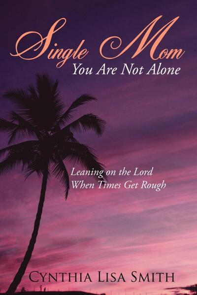 Single Mom You Are Not Alone : Leaning on the Lord When Times Get Rough - Cynthia Lisa Smith