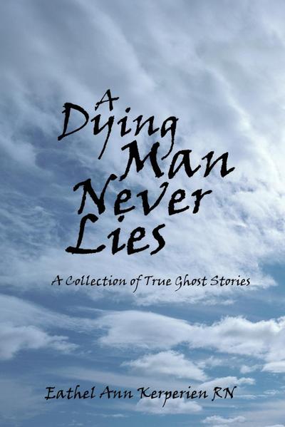 A DYING MAN NEVER LIES : A Collection of True Ghost Stories - Eathel Ann Kerperien